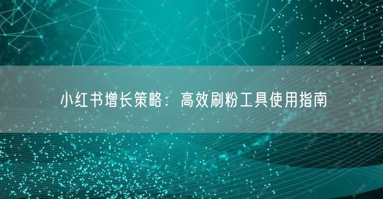 小红书增长策略:高效刷粉工具使用指南