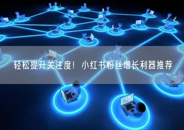 轻松提升关注度!小红书粉丝增长利器推荐
