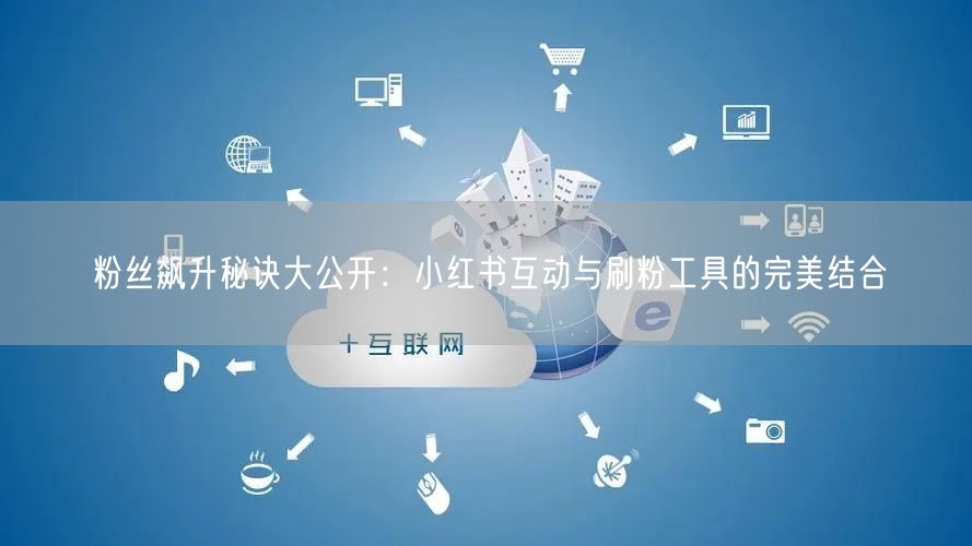粉丝飙升秘诀大公开:小红书互动与刷粉工具的完美结合
