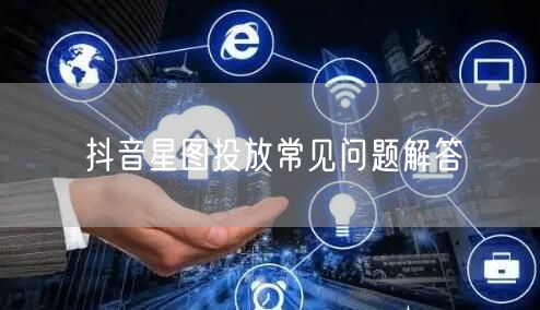 抖音星图投放常见问题解答