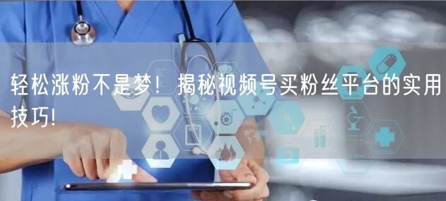 轻松涨粉不是梦！揭秘视频号买粉丝平台的实用技巧!
