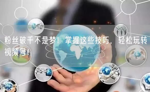 粉丝破千不是梦！掌握这些技巧，轻松玩转视频号！