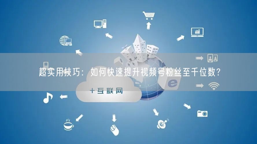 超实用技巧：如何快速提升视频号粉丝至千位数？