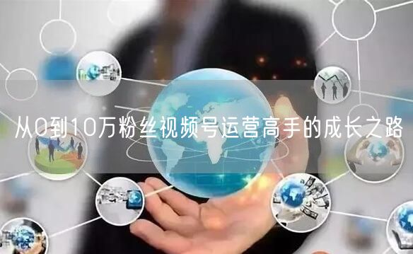 从0到10万粉丝视频号运营高手的成长之路