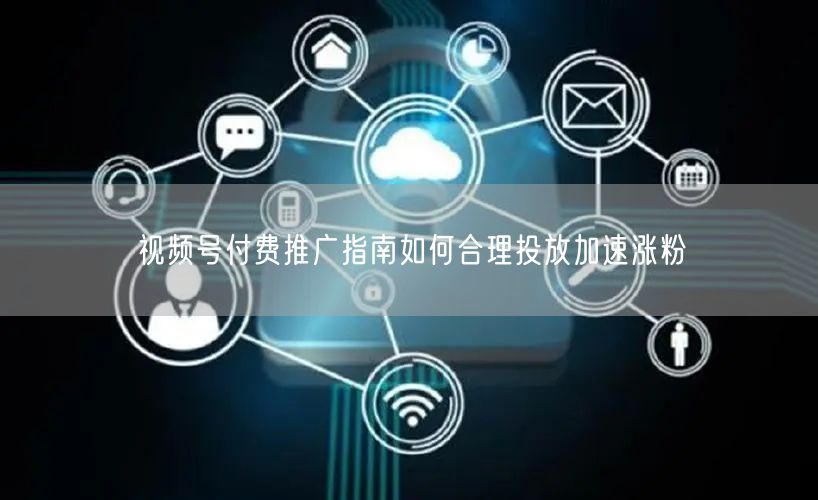 视频号付费推广指南如何合理投放加速涨粉