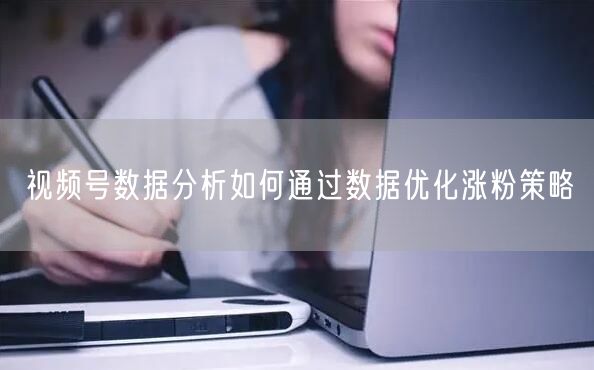 视频号数据分析如何通过数据优化涨粉策略