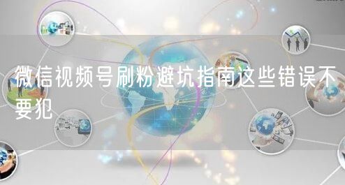 微信视频号刷粉避坑指南这些错误不要犯