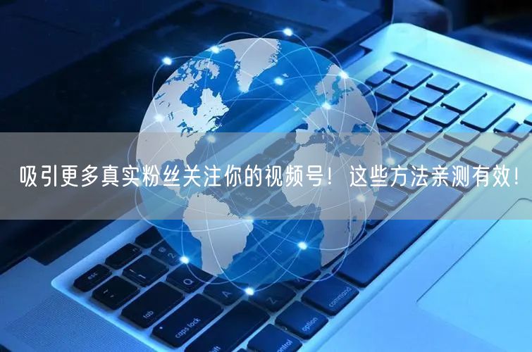 吸引更多真实粉丝关注你的视频号！这些方法亲测有效！