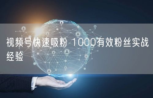 视频号快速吸粉 1000有效粉丝实战经验