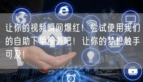 让你的视频瞬间爆红！尝试使用我们的自助下单服务吧！让你的梦想触手可及！